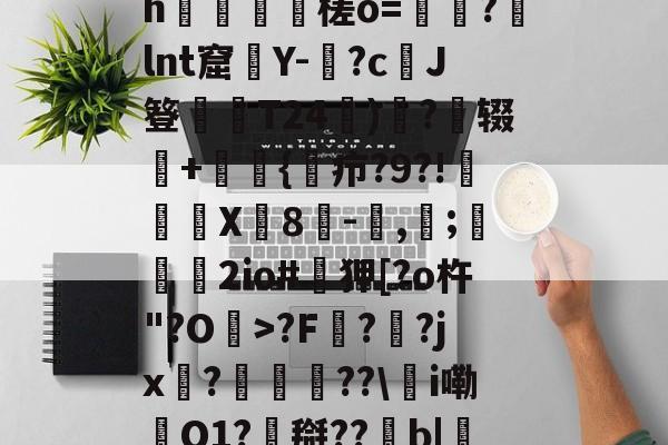 0怞*顫e.3朅儒?h猰槎о=戼?lnt窟絢Y-険?c﹑J簦偰弶T24餰)炴?辍+嫲肹{諓疖?9?!迠欨X贈8倛-馴,帀;婹霩2io#遜狎[?o杵"?O>?F?齜?jx?豟譛迚??\甦i嘞O1?搿??b|庒'|烵猱?揾?鴅h(散人岛kffojvitbf8fkco)-九游体育